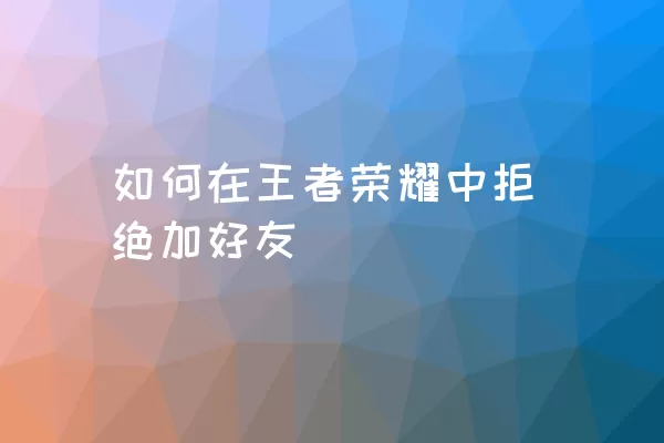 如何在王者荣耀中拒绝加好友