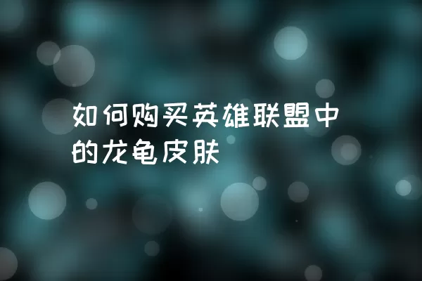 如何购买英雄联盟中的龙龟皮肤