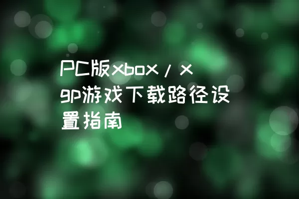 PC版xbox/xgp游戏下载路径设置指南