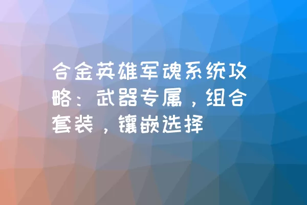 合金英雄军魂系统攻略：武器专属，组合套装，镶嵌选择