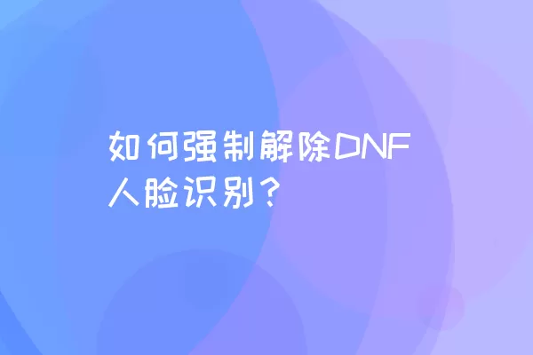 如何强制解除DNF人脸识别？